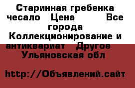 Старинная гребенка чесало › Цена ­ 350 - Все города Коллекционирование и антиквариат » Другое   . Ульяновская обл.